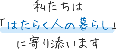 私たちは「はたらく⼈の暮らし」に寄り添います