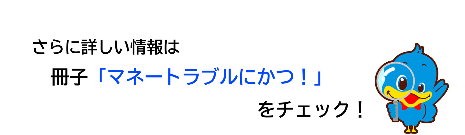 さらに詳しい情報は冊子「マネートラブルにかつ！」をチェック！